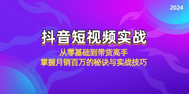 （12626期）抖音短视频实战：从零基础到带货高手，掌握月销百万的秘诀与实战技巧-副业心选