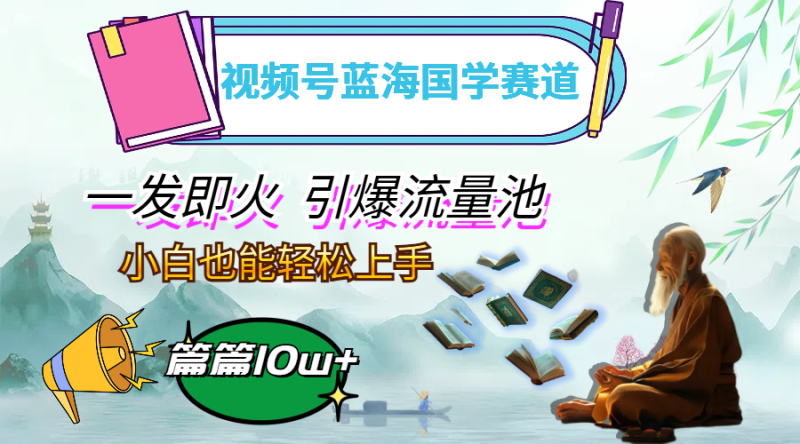 （12636期）视频号蓝海国学赛道，一发即火，引爆流量池，小白也能轻松上手，月入过万-副业心选