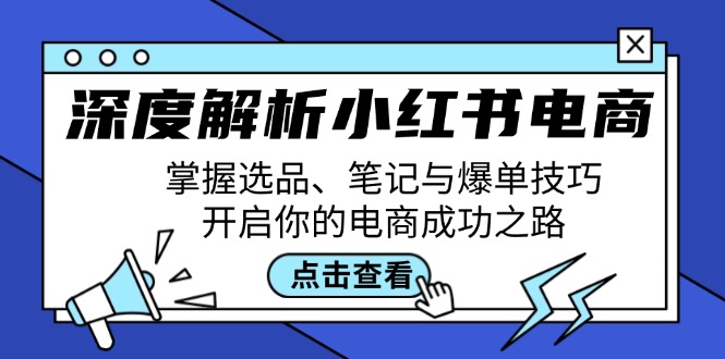 （12585期）深度解析小红书电商：掌握选品、笔记与爆单技巧，开启你的电商成功之路-副业心选