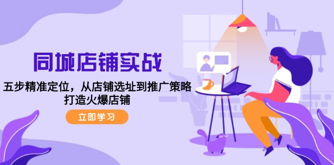 （12623期）同城店铺实战：五步精准定位，从店铺选址到推广策略，打造火爆店铺 - 副业心选-副业心选