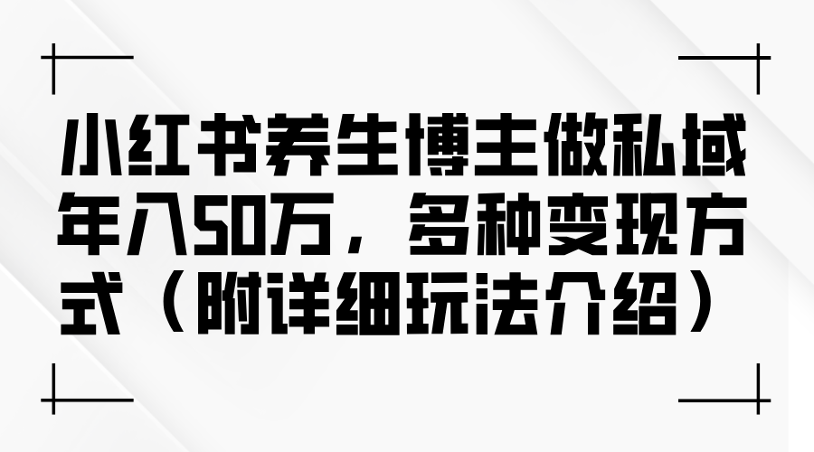 （12619期）小红书养生博主做私域年入50万，多种变现方式（附详细玩法介绍） - 副业心选-副业心选