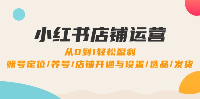 （12570期）小红书店铺运营：0到1轻松盈利，账号定位/养号/店铺开通与设置/选品/发货 - 副业心选-副业心选