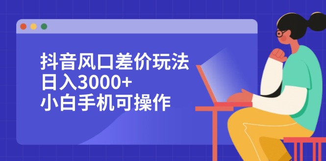 （12567期）抖音风口差价玩法，日入3000+，小白手机可操作 - 副业心选-副业心选