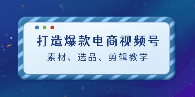 （12596期）打造爆款电商视频号：素材、选品、剪辑教程（附工具） - 副业心选-副业心选