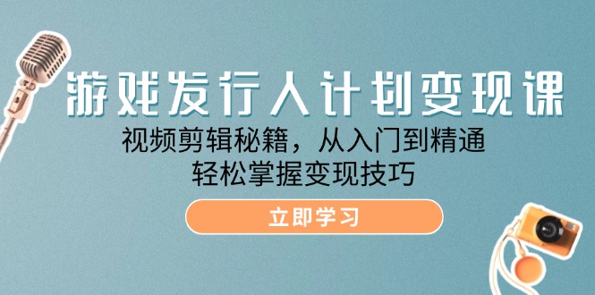 （12571期）游戏发行人计划变现课：视频剪辑秘籍，从入门到精通，轻松掌握变现技巧 - 副业心选-副业心选