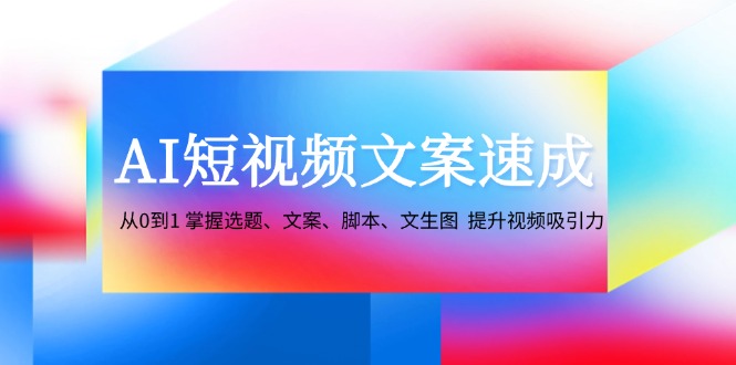 （12507期）AI短视频文案速成：从0到1 掌握选题、文案、脚本、文生图 提升视频吸引力 - 副业心选-副业心选
