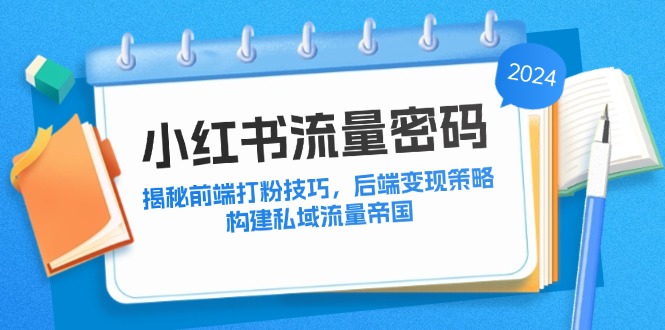 （12510期）小红书流量密码：揭秘前端打粉技巧，后端变现策略，构建私域流量帝国 - 副业心选-副业心选