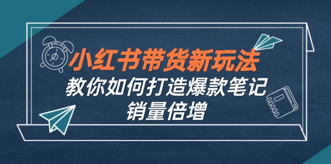（12535期）小红书带货新玩法【9月课程】教你如何打造爆款笔记，销量倍增（无水印） - 副业心选-副业心选