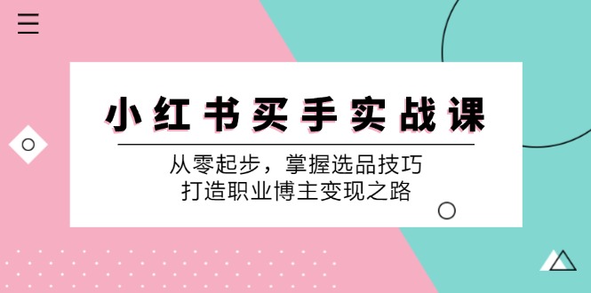 （12508期）小 红 书 买手实战课：从零起步，掌握选品技巧，打造职业博主变现之路 - 副业心选-副业心选