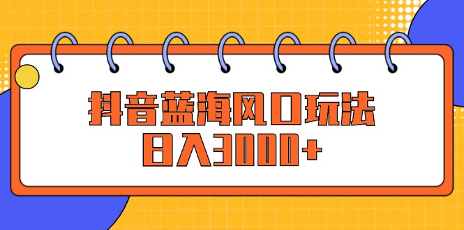 （12518期）抖音蓝海风口玩法，日入3000+ - 副业心选-副业心选