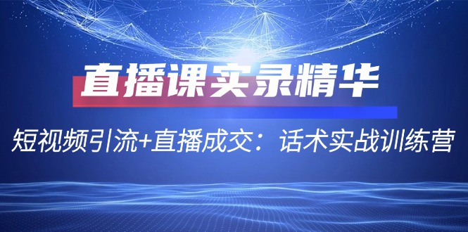 （12519期）直播课实录精华：短视频引流+直播成交：话术实战训练营 - 副业心选-副业心选