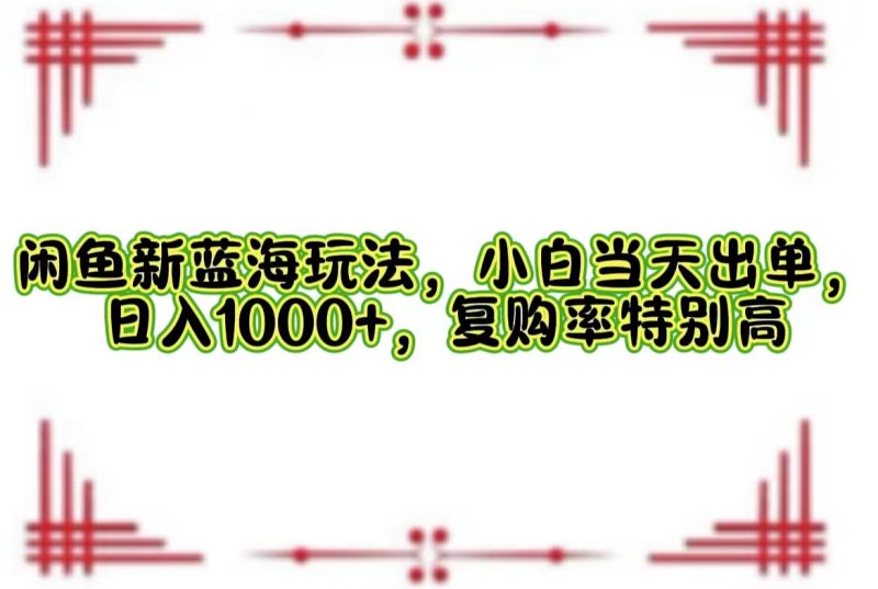 （12516期）闲鱼新蓝海玩法，小白当天出单，日入1000+，复购率特别高-副业心选