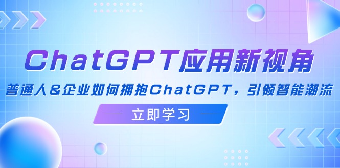 （12427期）ChatGPT应用新视角：普通人&企业如何拥抱ChatGPT，引领智能潮流-副业心选
