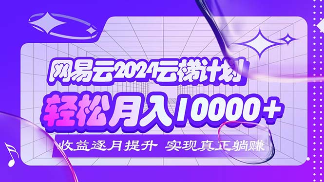 （12439期）2024网易云云梯计划  每月躺赚5000+-副业心选