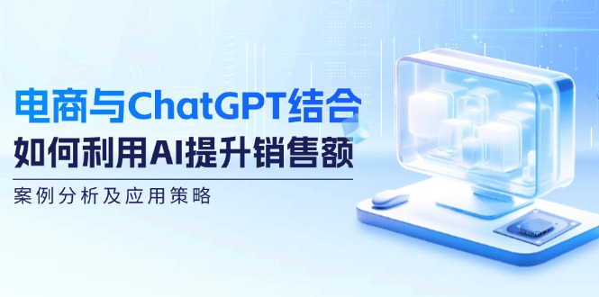 （12479期）电商与ChatGPT结合：如何利用AI提升销售额，案例分析及应用策略-副业心选