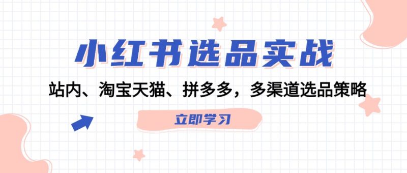 （12443期）小红书选品实战：站内、淘宝天猫、拼多多，多渠道选品策略-副业心选
