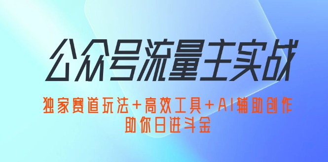 （12458期）公众号流量主实战：独家赛道玩法+高效工具+AI辅助创作，助你日进斗金-副业心选