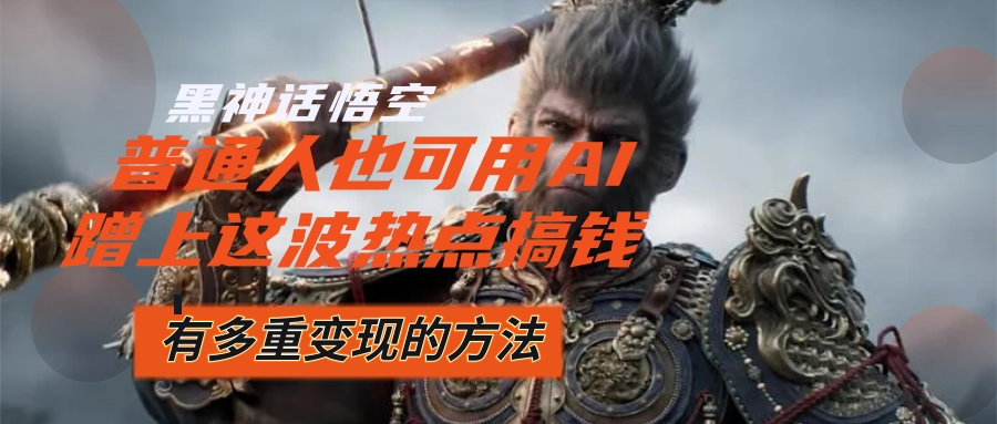 （12414期）黑神话悟空爆火，已经有人利用这波流量变现几十万，普通人也可用AI蹭上… - 副业心选-副业心选