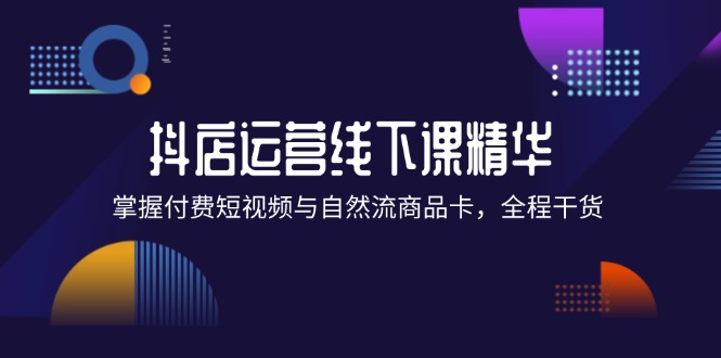（12415期）抖店进阶线下课精华：掌握付费短视频与自然流商品卡，全程干货！ - 副业心选-副业心选