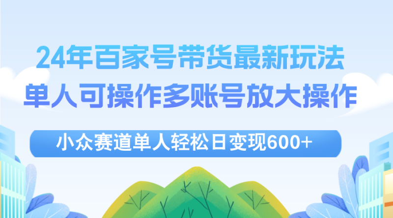 （12405期）24年百家号视频带货最新玩法，单人可操作多账号放大操作，单人轻松日变…-副业心选