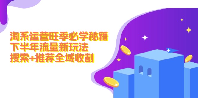 （12364期）淘系运营旺季必学秘籍：下半年流量新玩法：搜索+推荐全域收割（无水印）-副业心选