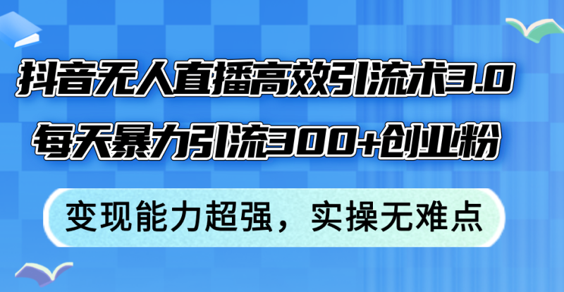 （12343期）抖音无人直播高效引流术3.0，每天暴力引流300+创业粉，变现能力超强，…-副业心选