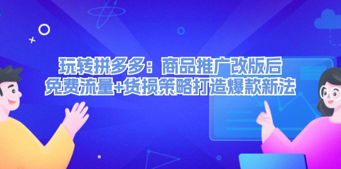 （12363期）玩转拼多多：商品推广改版后，免费流量+货损策略打造爆款新法（无水印） - 副业心选-副业心选