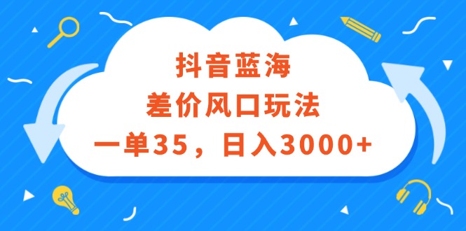 （12322期）抖音蓝海差价风口玩法，一单35，日入3000+ - 副业心选-副业心选