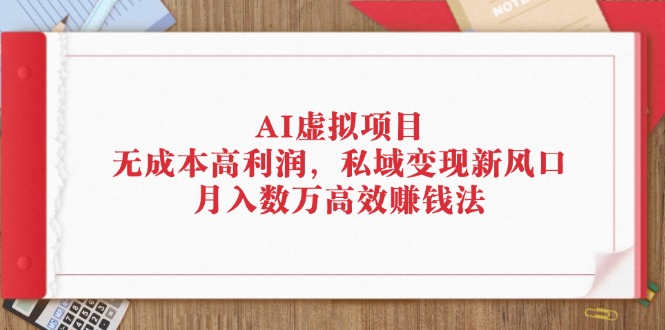 （12355期）AI虚拟项目：无成本高利润，私域变现新风口，月入数万高效赚钱法 - 副业心选-副业心选