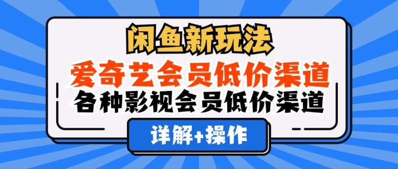 （12320期）闲鱼新玩法，爱奇艺会员低价渠道，各种影视会员低价渠道详解-副业心选