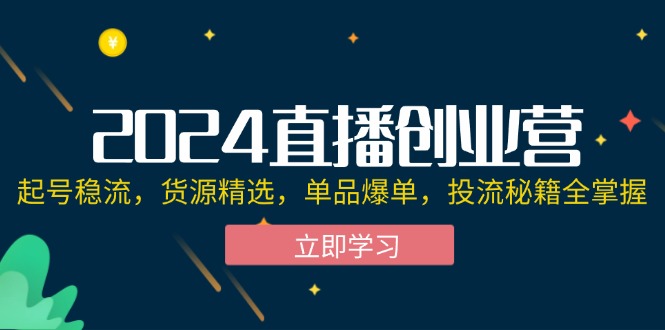 （12308期）2024直播创业营：起号稳流，货源精选，单品爆单，投流秘籍全掌握-副业心选