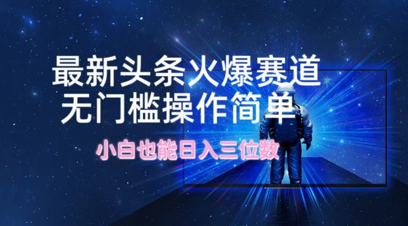 （12300期）最新头条火爆赛道，无门槛操作简单，小白也能日入三位数-副业心选