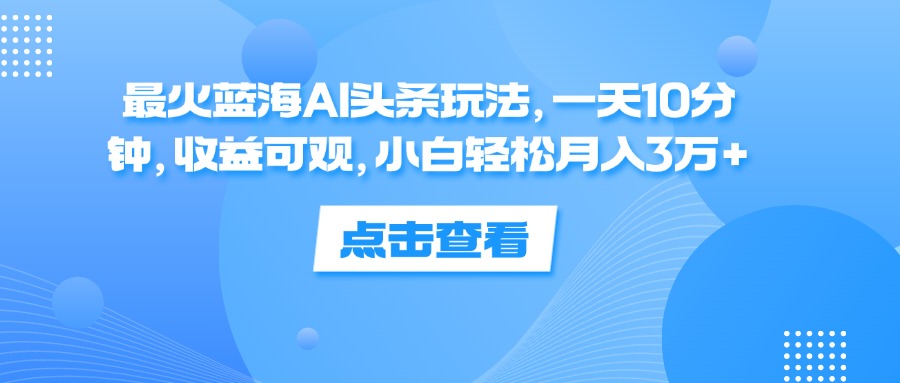 （12257期）最火蓝海AI头条玩法，一天10分钟，收益可观，小白轻松月入3万+ - 副业心选-副业心选