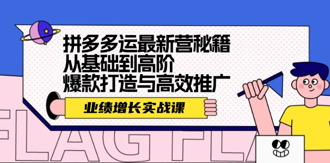 （12260期）拼多多运最新营秘籍：业绩 增长实战课，从基础到高阶，爆款打造与高效推广-副业心选
