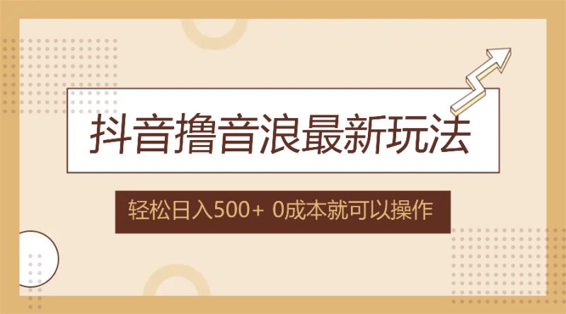 （12217期）抖音撸音浪最新玩法，不需要露脸，小白轻松上手，0成本就可操作，日入500+-副业心选