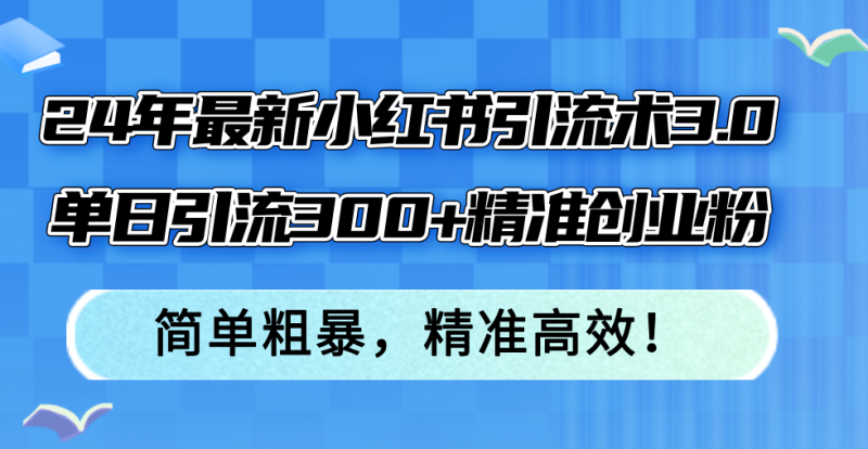 （12215期）24年最新小红书引流术3.0，单日引流300+精准创业粉，简单粗暴，精准高效！-副业心选