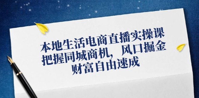 （12214期）本地生活电商直播实操课，把握同城商机，风口掘金，财富自由速成-副业心选