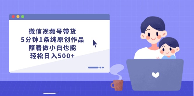 （12218期）微信视频号带货，5分钟1条纯原创作品，照着做小白也能轻松日入500+-副业心选