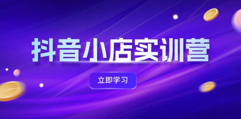 （12199期）抖音小店最新实训营，提升体验分、商品卡 引流，投流增效，联盟引流秘籍-副业心选