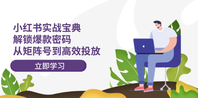 （12201期）小红书实战宝典：解锁爆款密码，从矩阵号到高效投放-副业心选