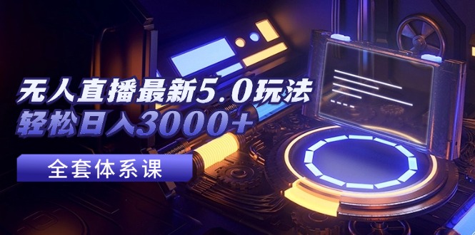 （12204期）无人直播最新5.0玩法，轻松日入3000+-副业心选