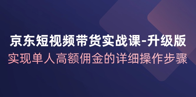 （12167期）京东-短视频带货实战课-升级版，实现单人高额佣金的详细操作步骤 - 副业心选-副业心选