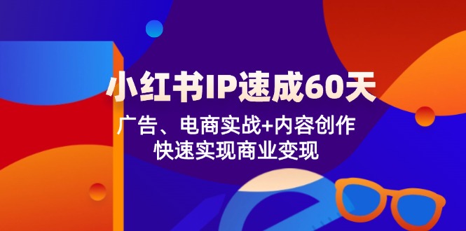 （12202期）小红书 IP速成60天：广告、电商实战+内容创作，快速实现商业变现-副业心选