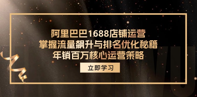（12184期）阿里巴巴1688店铺运营，掌握流量飙升与排名优化秘籍 年销百万核心运营策略-副业心选