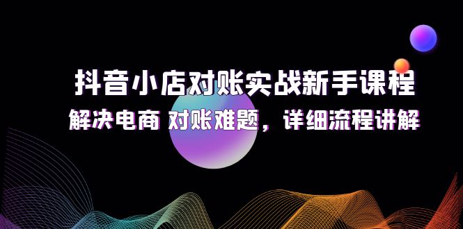 （12132期）抖音小店对账实战新手课程，解决电商 对账难题，详细流程讲解-副业心选