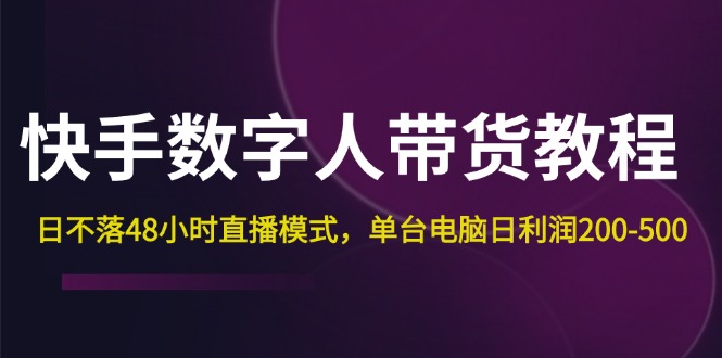 （12129期）快手-数字人带货教程，日不落48小时直播模式，单台电脑日利润200-500-副业心选