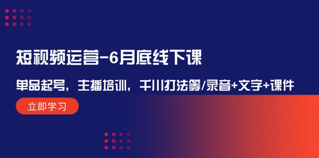 （12105期）短视频运营-6月底线下课：单品起号，主播培训，千川打法等/录音+文字+课件 - 副业心选-副业心选