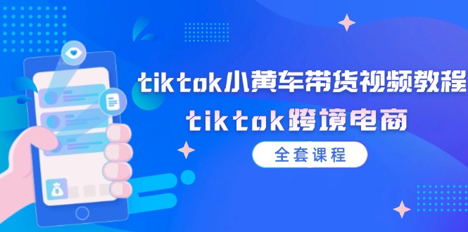 （12059期）tiktok小黄车带货视频教程，tiktok跨境电商（全套课程） - 副业心选-副业心选