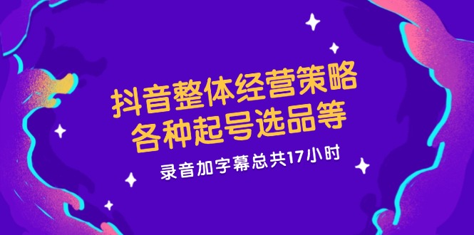 （12081期）抖音整体经营策略，各种起号选品等 录音加字幕总共17小时 - 副业心选-副业心选