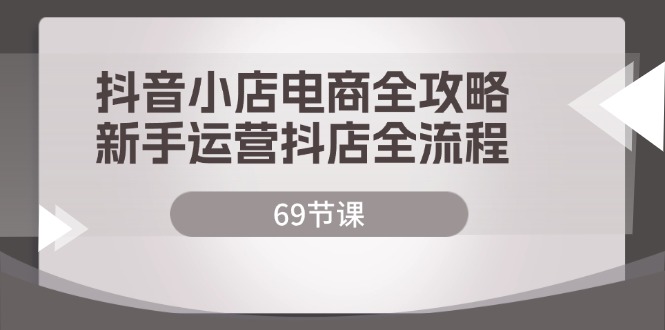 （12038期）抖音小店电商全攻略，新手运营抖店全流程（69节课）-副业心选